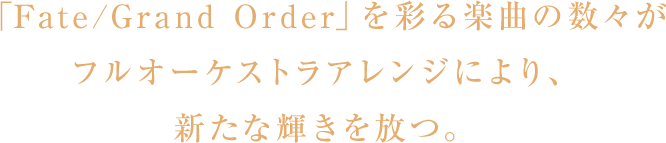「Fate/Grand Order」を彩る楽曲の数々がフルオーケストラアレンジにより、新たな輝きを放つ。